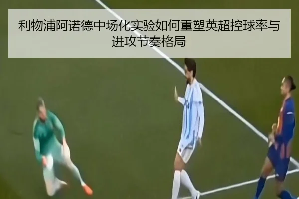 利物浦阿诺德中场化实验如何重塑英超控球率与进攻节奏格局