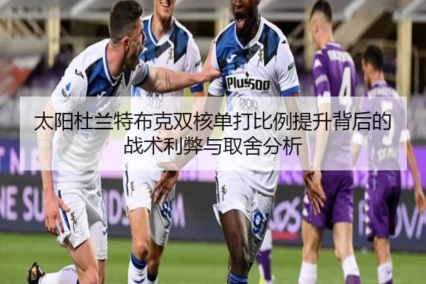 太阳杜兰特布克双核单打比例提升背后的战术利弊与取舍分析