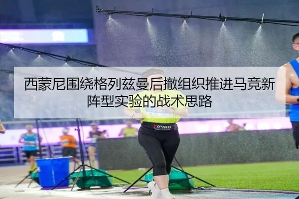 西蒙尼围绕格列兹曼后撤组织推进马竞新阵型实验的战术思路
