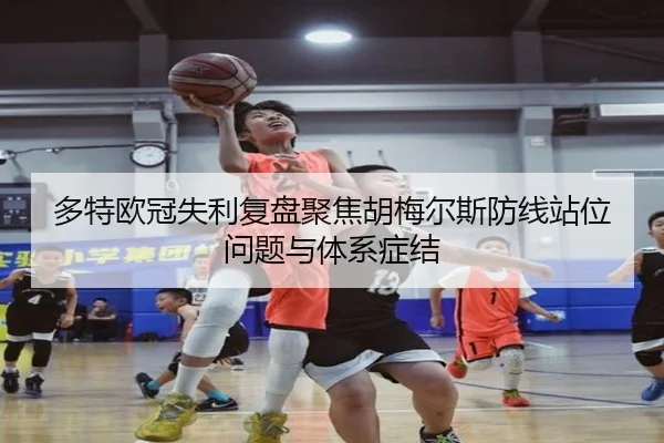 多特欧冠失利复盘聚焦胡梅尔斯防线站位问题与体系症结