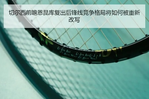 切尔西前瞻恩昆库复出后锋线竞争格局将如何被重新改写