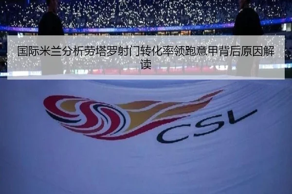 国际米兰分析劳塔罗射门转化率领跑意甲背后原因解读