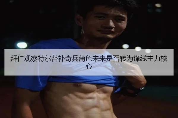 拜仁观察特尔替补奇兵角色未来是否转为锋线主力核心