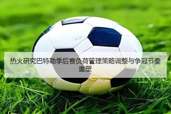 热火研究巴特勒季后赛负荷管理策略调整与争冠节奏重塑