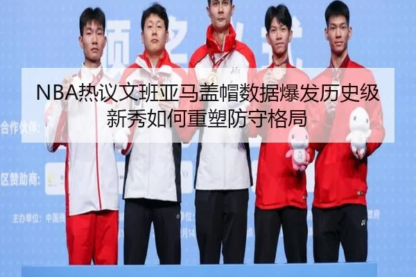 NBA热议文班亚马盖帽数据爆发历史级新秀如何重塑防守格局