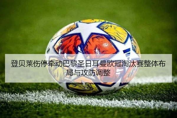 登贝莱伤停牵动巴黎圣日耳曼欧冠淘汰赛整体布局与攻防调整